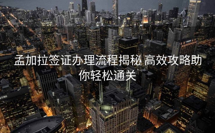 孟加拉签证办理流程揭秘 高效攻略助你轻松通关