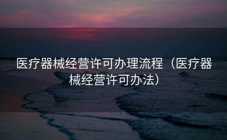 医疗器械经营许可办理流程（医疗器械经营许可办法）