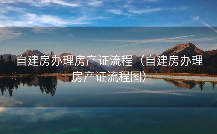 自建房办理房产证流程（自建房办理房产证流程图）