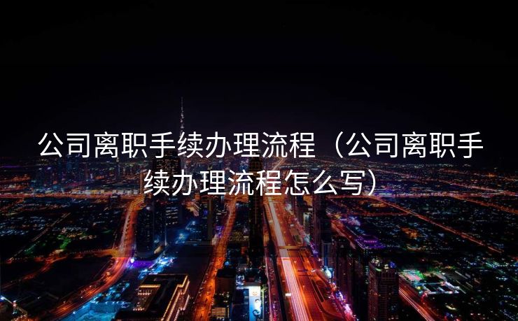 公司离职手续办理流程（公司离职手续办理流程怎么写）