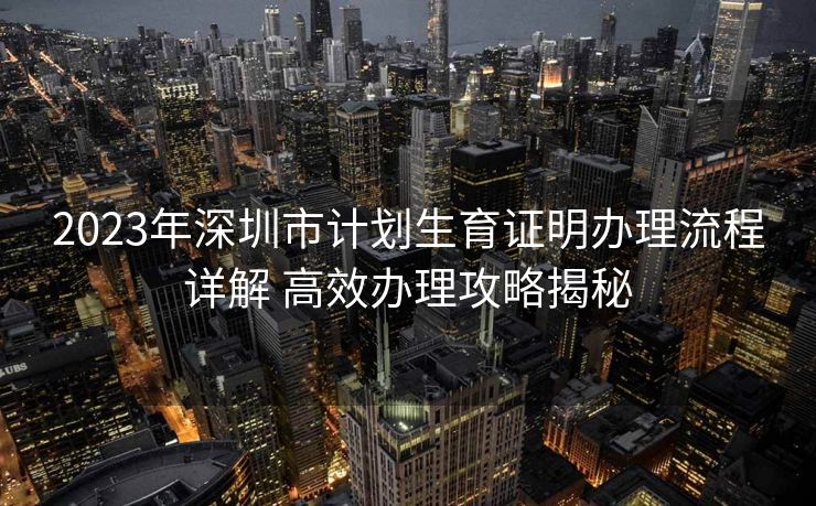 2023年深圳市计划生育证明办理流程详解 高效办理攻略揭秘