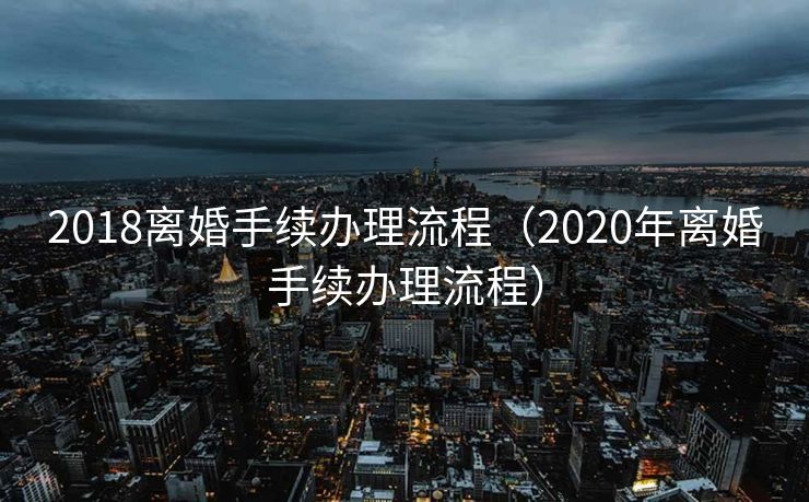 2018离婚手续办理流程（2020年离婚手续办理流程）