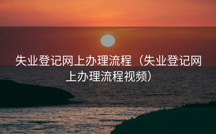 失业登记网上办理流程(失业登记网上办理流程视频) 失业登记网上办理流程(失业登记网上办理流程视频)