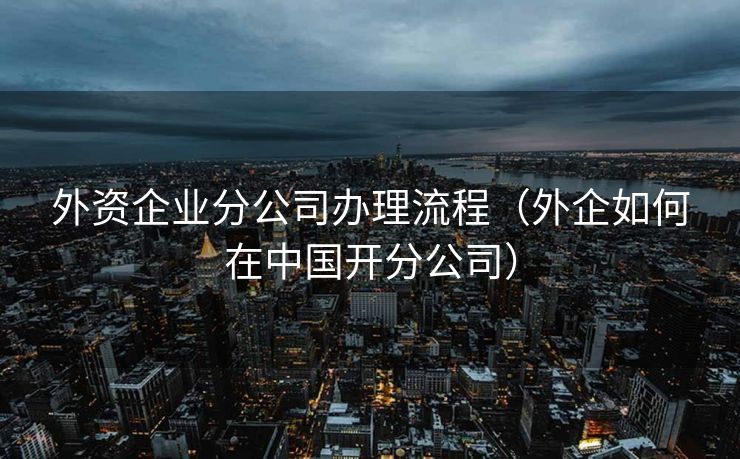 外资企业分公司办理流程（外企如何在中国开分公司）