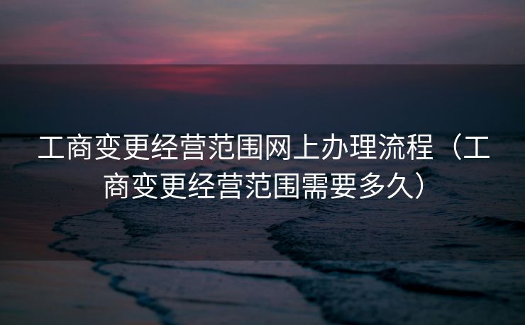 工商变更经营范围网上办理流程（工商变更经营范围需要多久）