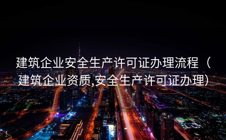 建筑企业安全生产许可证办理流程（建筑企业资质,安全生产许可证办理）