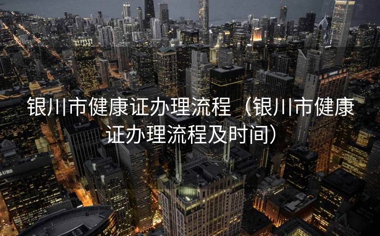 银川市健康证办理流程(银川市健康证办理流程及时间) 银川市健康证办理流程(银川市健康证办理流程及时间)
