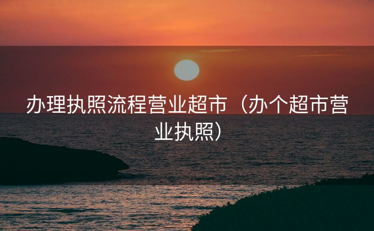 办理执照流程营业超市(办个超市营业执照) 办理执照流程营业超市(办个超市营业执照)