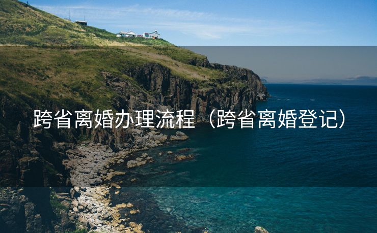 跨省离婚办理流程（跨省离婚登记）