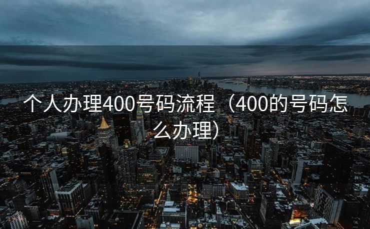 个人办理400号码流程(400的号码怎么办理) 个人办理400号码流程(400的号码怎么办理)