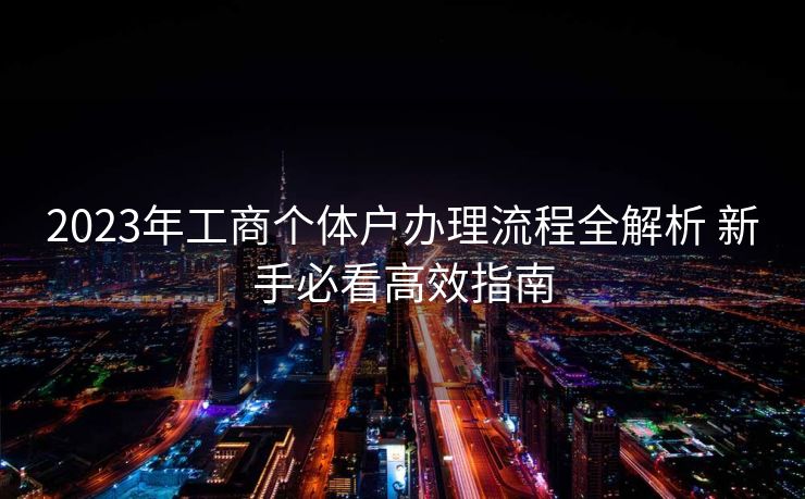2023年工商个体户办理流程全解析 新手必看高效指南