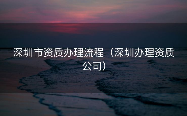 深圳市资质办理流程（深圳办理资质公司）