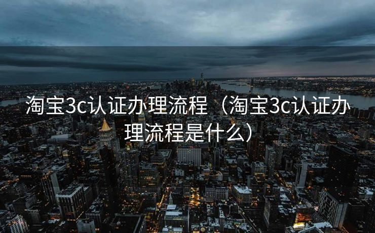淘宝3c认证办理流程(淘宝3c认证办理流程是什么) 淘宝3c认证办理流程(淘宝3c认证办理流程是什么)