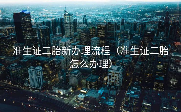 准生证二胎新办理流程（准生证二胎怎么办理）