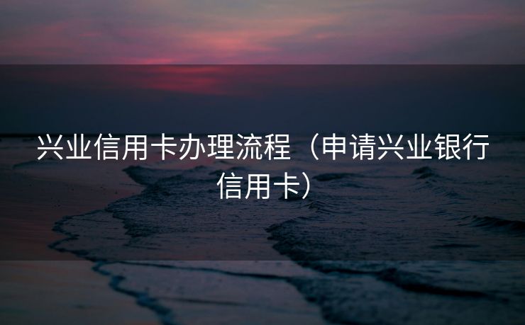 兴业信用卡办理流程（申请兴业银行信用卡）