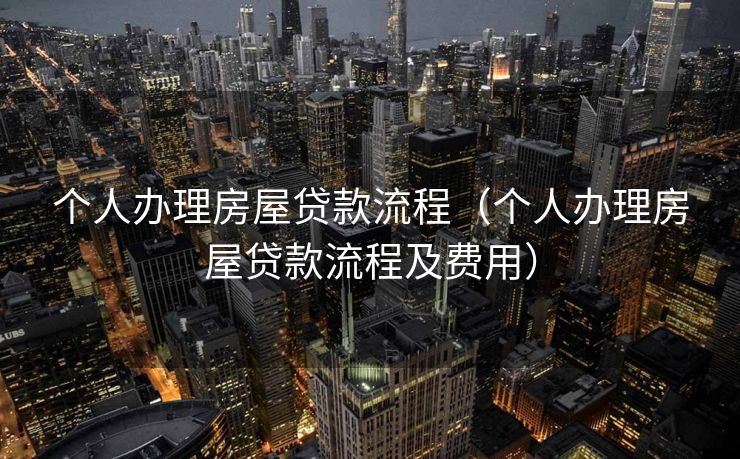 个人办理房屋贷款流程（个人办理房屋贷款流程及费用）