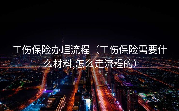 工伤保险办理流程(工伤保险需要什么材料,怎么走流程的) 工伤保险办理流程(工伤保险需要什么材料,怎么走流程的)