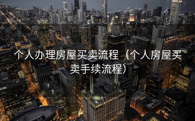 个人办理房屋买卖流程（个人房屋买卖手续流程）