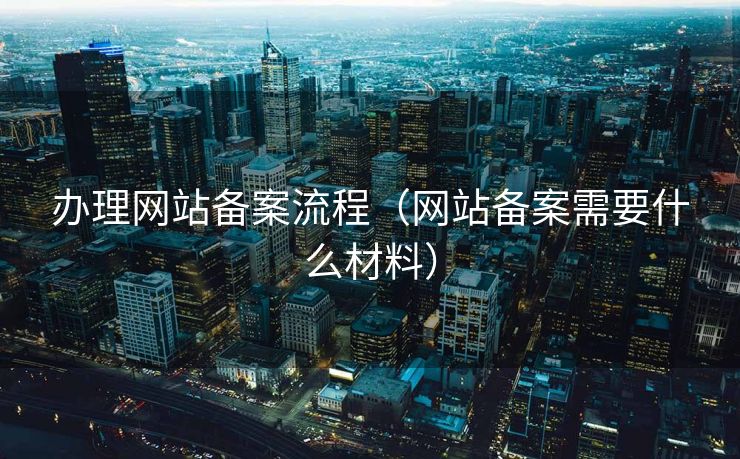 办理网站备案流程(网站备案需要什么材料) 办理网站备案流程(网站备案需要什么材料)