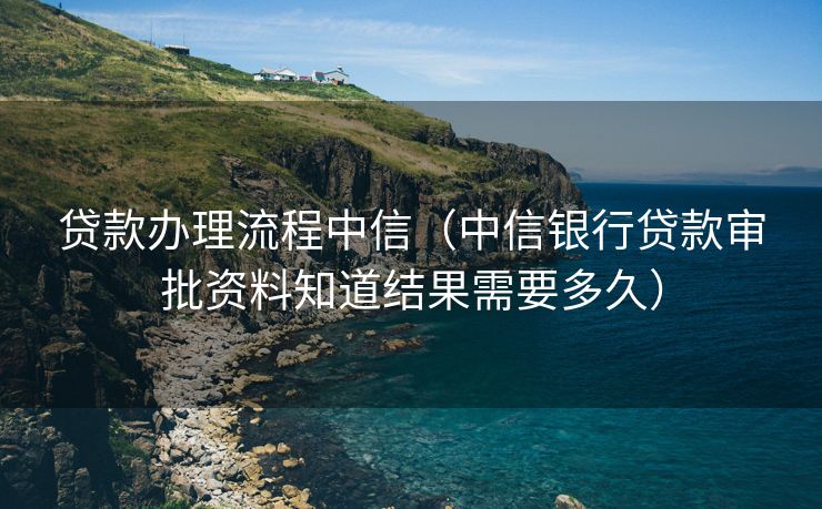 贷款办理流程中信(中信银行贷款审批资料知道结果需要多久) 贷款办理流程中信(中信银行贷款审批资料知道结果需要多久)