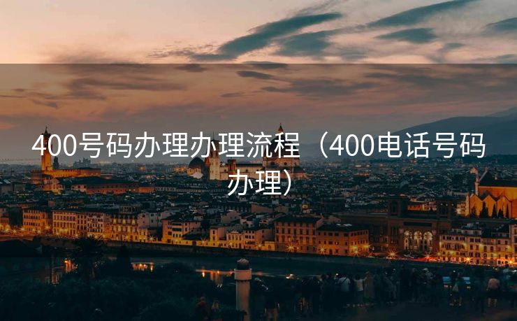 400号码办理办理流程(400电话号码办理) 400号码办理办理流程(400电话号码办理)