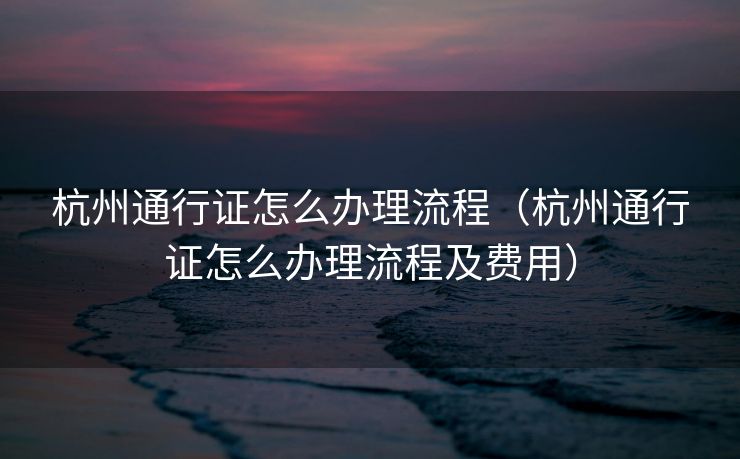 杭州通行证怎么办理流程（杭州通行证怎么办理流程及费用）