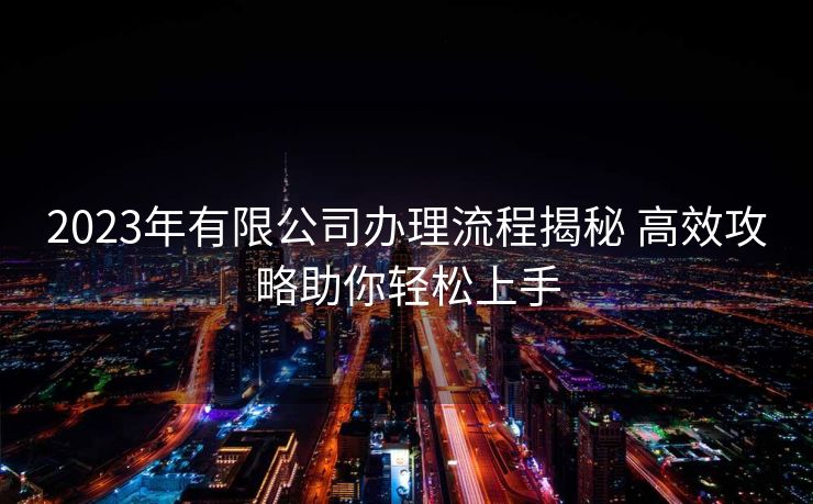 2023年有限公司办理流程揭秘 高效攻略助你轻松上手 2023年有限公司办理流程揭秘 高效攻略助你轻松上手