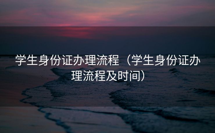 学生身份证办理流程（学生身份证办理流程及时间）