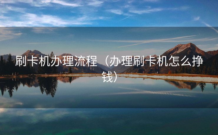 刷卡机办理流程(办理刷卡机怎么挣钱) 刷卡机办理流程(办理刷卡机怎么挣钱)