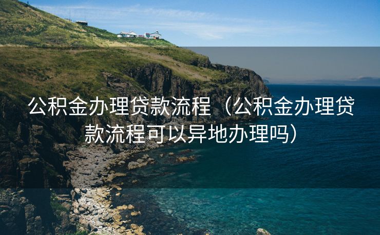 公积金办理贷款流程（公积金办理贷款流程可以异地办理吗）