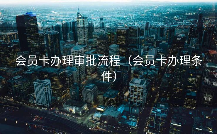 会员卡办理审批流程（会员卡办理条件）