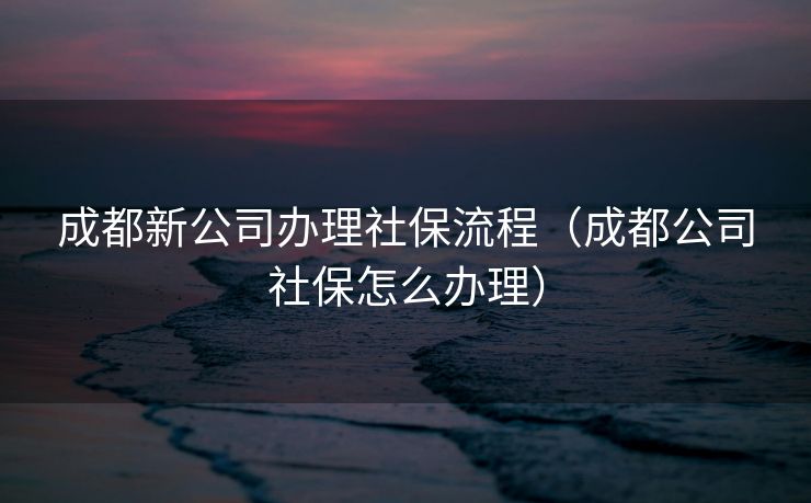 成都新公司办理社保流程（成都公司社保怎么办理）