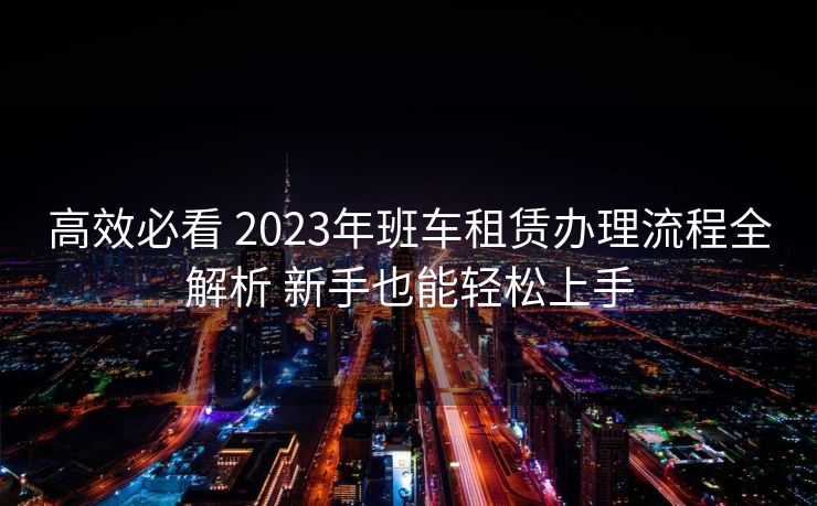 高效必看 2023年班车租赁办理流程全解析 新手也能轻松上手
