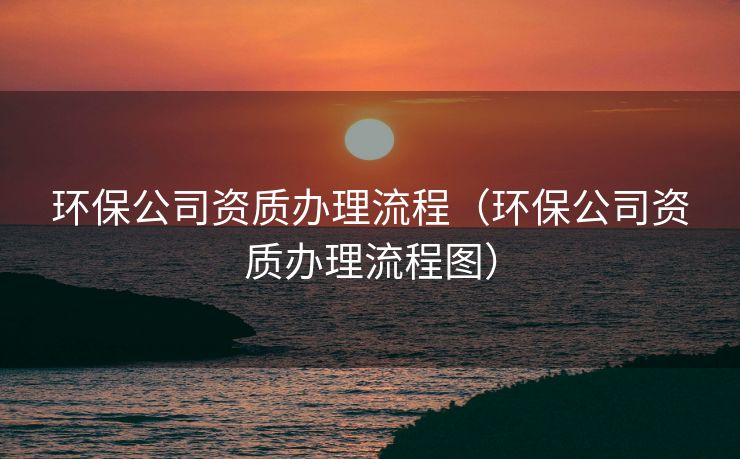 环保公司资质办理流程（环保公司资质办理流程图）