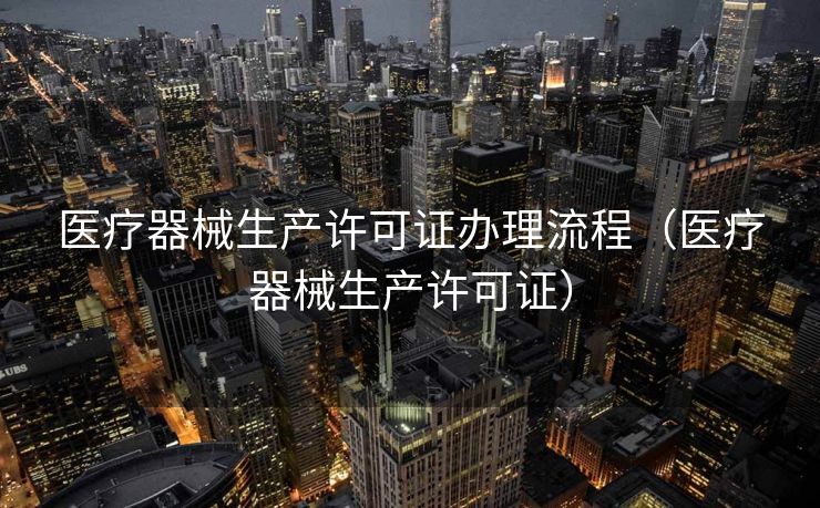医疗器械生产许可证办理流程（医疗器械生产许可证）