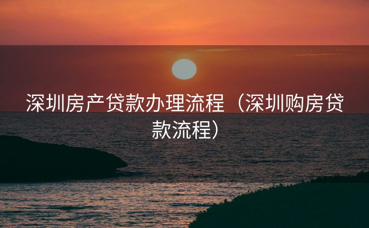 深圳房产贷款办理流程（深圳购房贷款流程）
