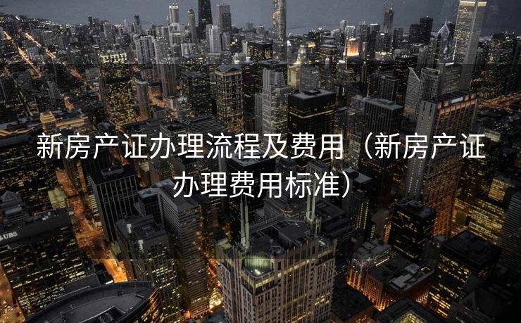 新房产证办理流程及费用（新房产证办理费用标准）