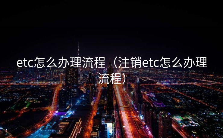 etc怎么办理流程（注销etc怎么办理流程）