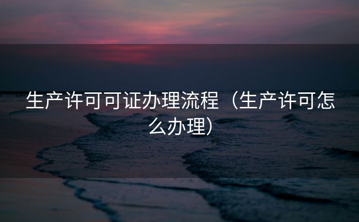 生产许可可证办理流程（生产许可怎么办理）