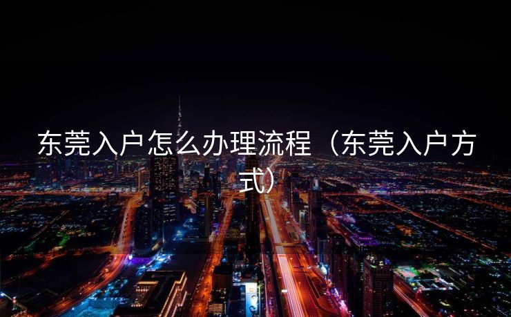 东莞入户怎么办理流程(东莞入户方式) 东莞入户怎么办理流程(东莞入户方式)