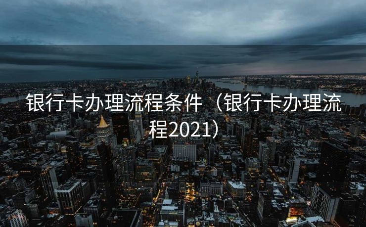 银行卡办理流程条件（银行卡办理流程2021）