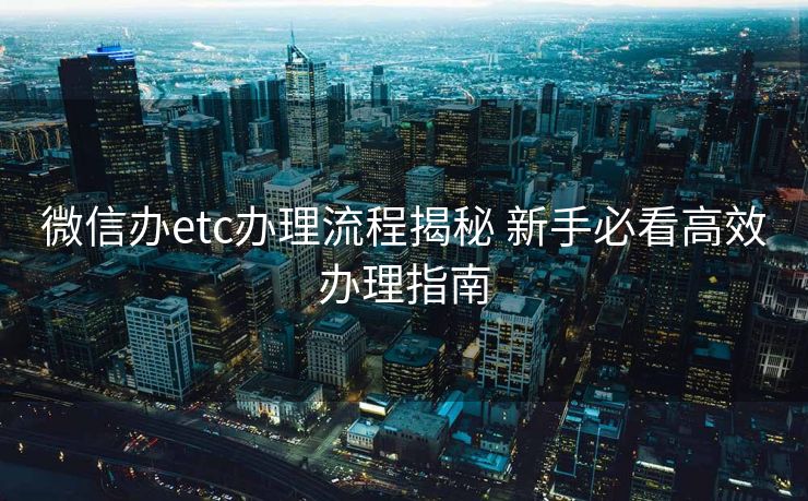 微信办etc办理流程揭秘 新手必看高效办理指南 微信办etc办理流程揭秘 新手必看高效办理指南