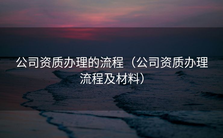 公司资质办理的流程（公司资质办理流程及材料）