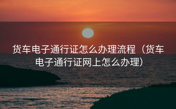 货车电子通行证怎么办理流程(货车电子通行证网上怎么办理) 货车电子通行证怎么办理流程(货车电子通行证网上怎么办理)