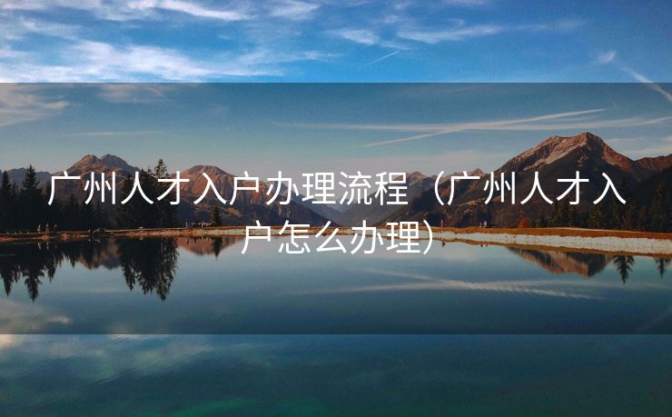 广州人才入户办理流程（广州人才入户怎么办理）