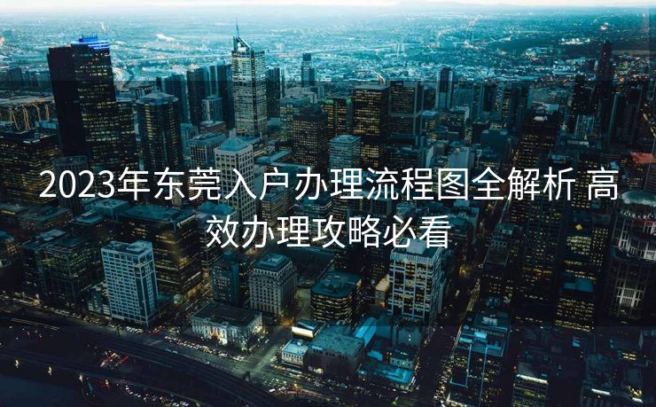 2023年东莞入户办理流程图全解析 高效办理攻略必看