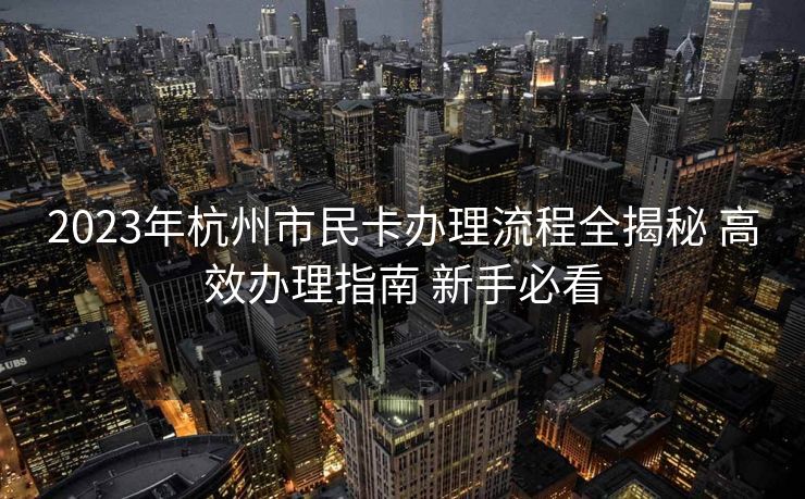 2023年杭州市民卡办理流程全揭秘 高效办理指南 新手必看