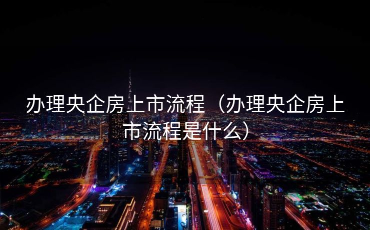 办理央企房上市流程(办理央企房上市流程是什么) 办理央企房上市流程(办理央企房上市流程是什么)