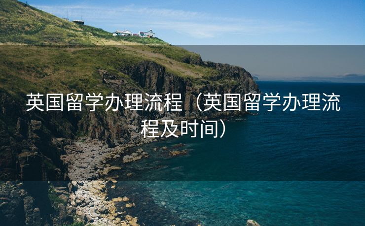 英国留学办理流程（英国留学办理流程及时间）