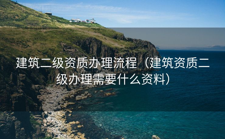 建筑二级资质办理流程（建筑资质二级办理需要什么资料）